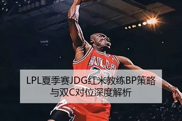 LPL夏季赛JDG红米教练BP策略与双C对位深度解析