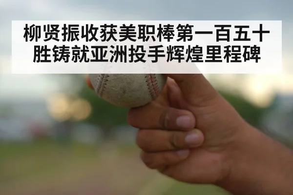 柳贤振收获美职棒第一百五十胜铸就亚洲投手辉煌里程碑