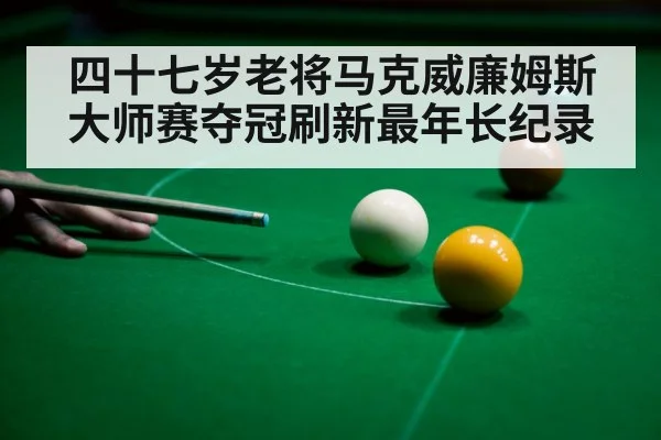 四十七岁老将马克威廉姆斯大师赛夺冠刷新最年长纪录