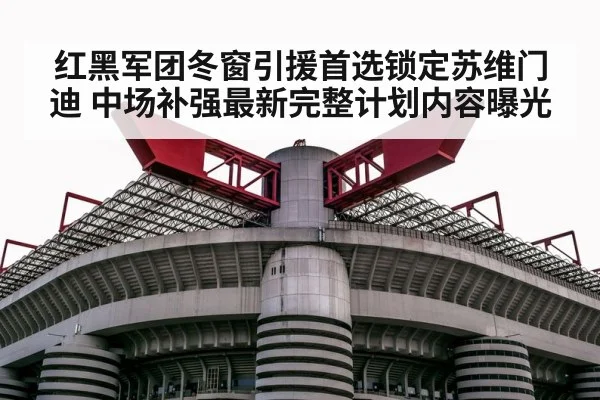 红黑军团冬窗引援首选锁定苏维门迪 中场补强最新完整计划内容曝光