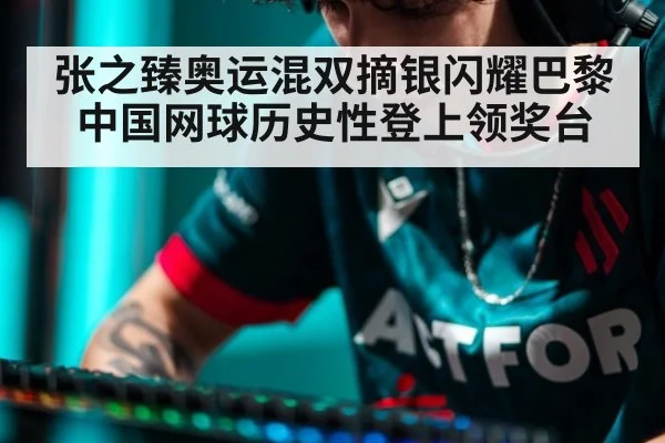张之臻奥运混双摘银闪耀巴黎 中国网球历史性登上领奖台