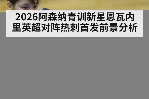 2026阿森纳青训新星恩瓦内里英超对阵热刺首发前景分析